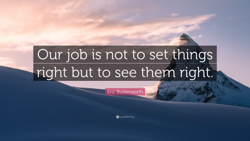 Eric Butterworth Quote: “Our job is not to set things right but to see them right.”