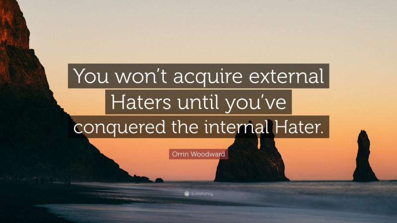 Orrin Woodward Quote: “You won’t acquire external Haters until you’ve conquered the internal Hater.”