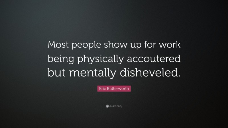Eric Butterworth Quote: “Most people show up for work being physically accoutered but mentally disheveled.”