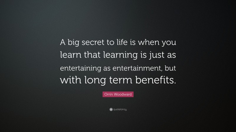 Orrin Woodward Quote: “A big secret to life is when you learn that learning is just as entertaining as entertainment, but with long term benefits.”