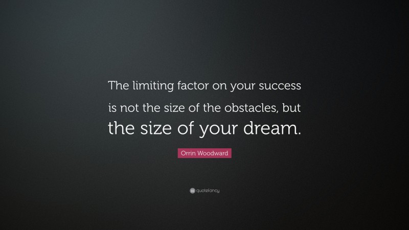 Orrin Woodward Quote: “The limiting factor on your success is not the size of the obstacles, but the size of your dream.”