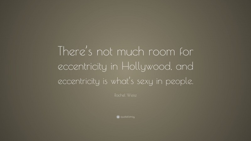 Rachel Weisz Quote: “There’s not much room for eccentricity in Hollywood, and eccentricity is what’s sexy in people.”