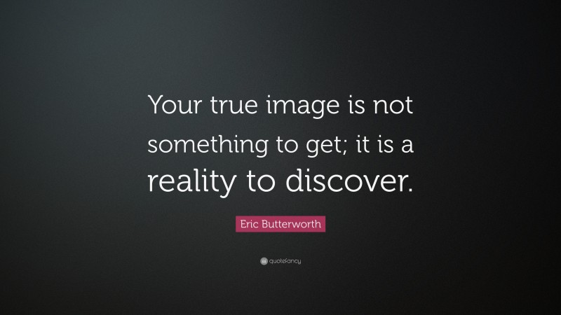 Eric Butterworth Quote: “Your true image is not something to get; it is a reality to discover.”