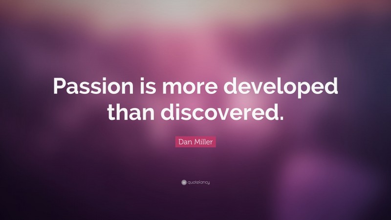 Dan Miller Quote: “Passion is more developed than discovered.”