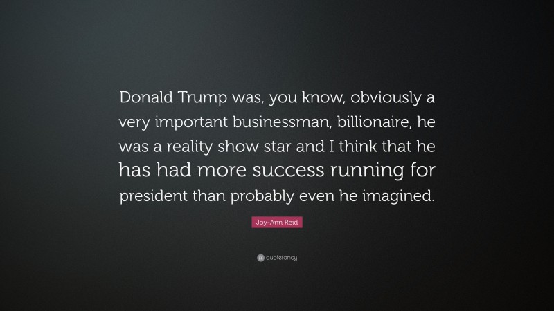 Joy-Ann Reid Quote: “Donald Trump was, you know, obviously a very important businessman, billionaire, he was a reality show star and I think that he has had more success running for president than probably even he imagined.”