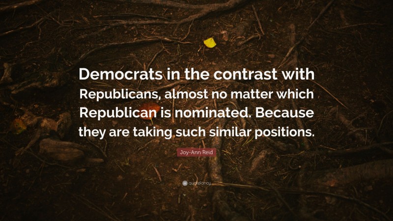 Joy-Ann Reid Quote: “Democrats in the contrast with Republicans, almost no matter which Republican is nominated. Because they are taking such similar positions.”