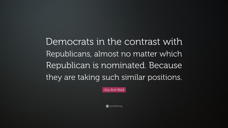 Joy-Ann Reid Quote: “Democrats in the contrast with Republicans, almost no matter which Republican is nominated. Because they are taking such similar positions.”