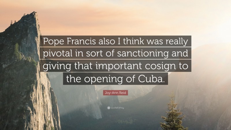 Joy-Ann Reid Quote: “Pope Francis also I think was really pivotal in sort of sanctioning and giving that important cosign to the opening of Cuba.”