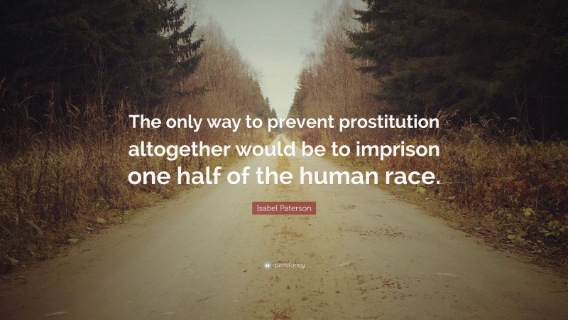 Isabel Paterson Quote: “The only way to prevent prostitution altogether would be to imprison one half of the human race.”