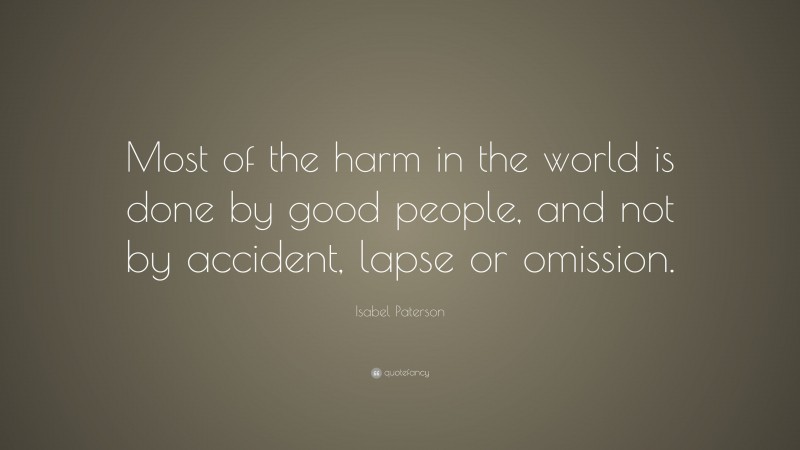 Isabel Paterson Quote: “Most of the harm in the world is done by good people, and not by accident, lapse or omission.”