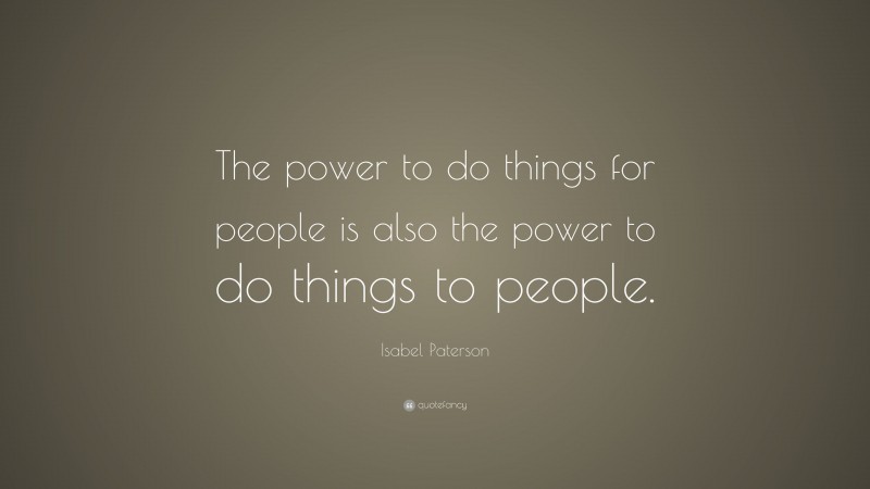 Isabel Paterson Quote: “The power to do things for people is also the power to do things to people.”