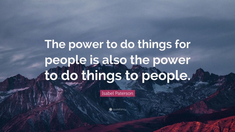 Isabel Paterson Quote: “The power to do things for people is also the power to do things to people.”