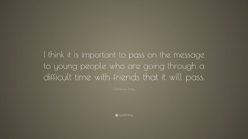 Clemence Poesy Quote: “I think it is important to pass on the message to young people who are going through a difficult time with friends that it will pass.”