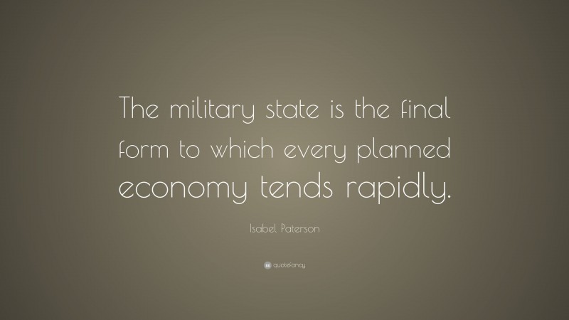 Isabel Paterson Quote: “The military state is the final form to which every planned economy tends rapidly.”