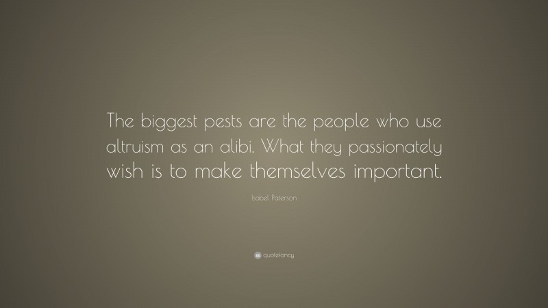 Isabel Paterson Quote: “The biggest pests are the people who use altruism as an alibi. What they passionately wish is to make themselves important.”