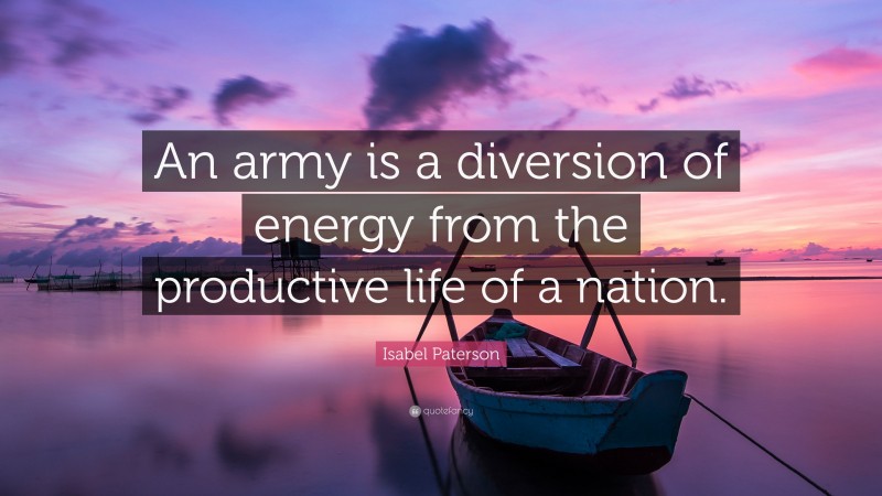 Isabel Paterson Quote: “An army is a diversion of energy from the productive life of a nation.”