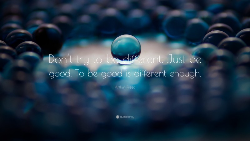 Arthur Freed Quote: “Don’t try to be different. Just be good. To be good is different enough.”
