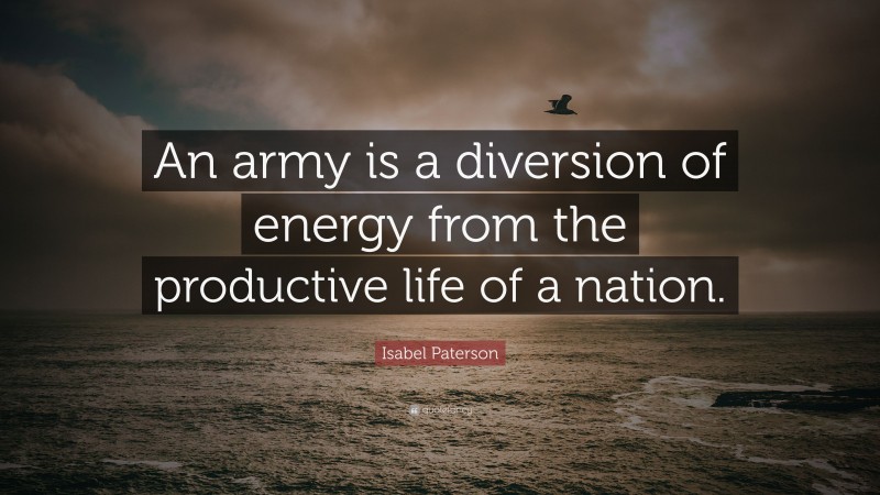 Isabel Paterson Quote: “An army is a diversion of energy from the productive life of a nation.”