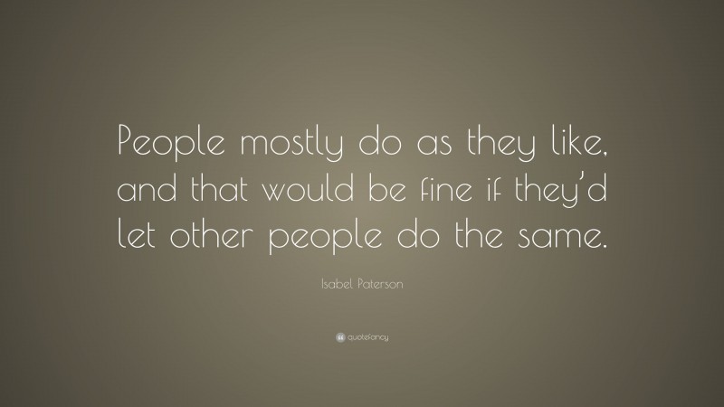 Isabel Paterson Quote: “People mostly do as they like, and that would be fine if they’d let other people do the same.”