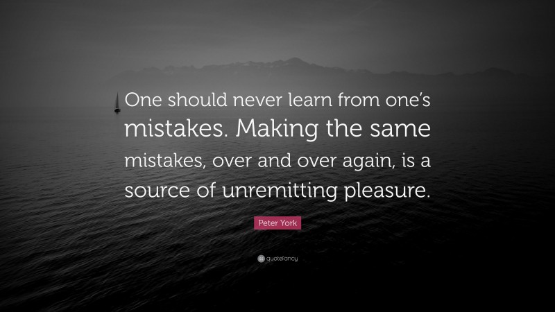 Peter York Quote: “One should never learn from one’s mistakes. Making the same mistakes, over and over again, is a source of unremitting pleasure.”