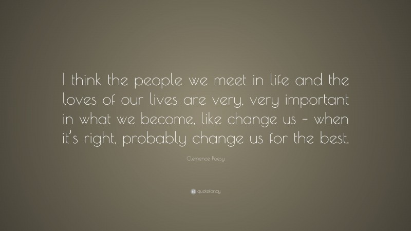 Clemence Poesy Quote: “I think the people we meet in life and the loves of our lives are very, very important in what we become, like change us – when it’s right, probably change us for the best.”