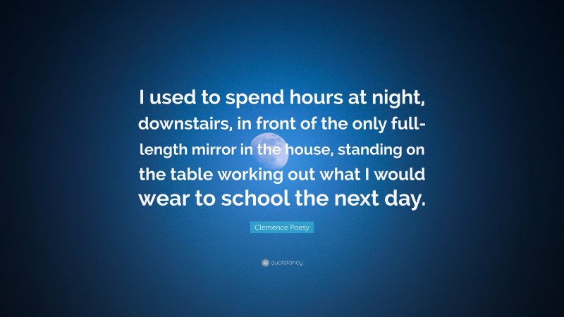 Clemence Poesy Quote: “I used to spend hours at night, downstairs, in front of the only full-length mirror in the house, standing on the table working out what I would wear to school the next day.”