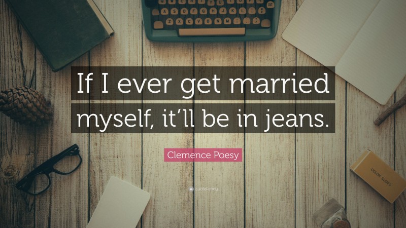 Clemence Poesy Quote: “If I ever get married myself, it’ll be in jeans.”
