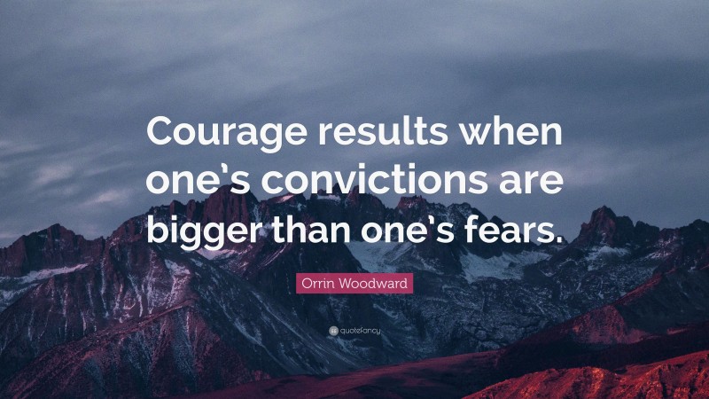 Orrin Woodward Quote: “Courage results when one’s convictions are bigger than one’s fears.”