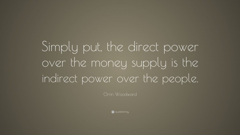 Orrin Woodward Quote: “Simply put, the direct power over the money supply is the indirect power over the people.”