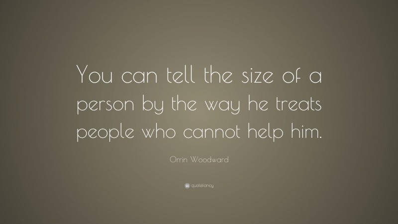 Orrin Woodward Quote: “You can tell the size of a person by the way he treats people who cannot help him.”