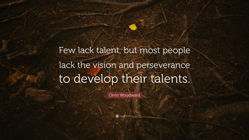 Orrin Woodward Quote: “Few lack talent, but most people lack the vision and perseverance to develop their talents.”