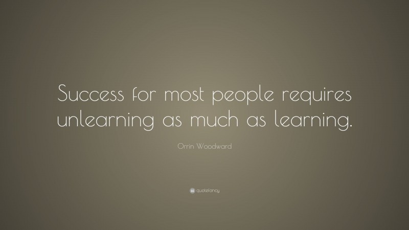 Orrin Woodward Quote: “Success for most people requires unlearning as much as learning.”
