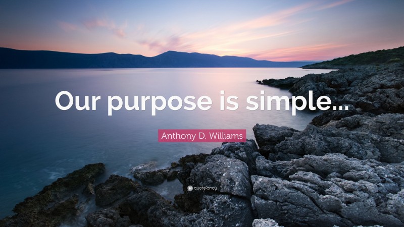 Anthony D. Williams Quote: “Our purpose is simple...”