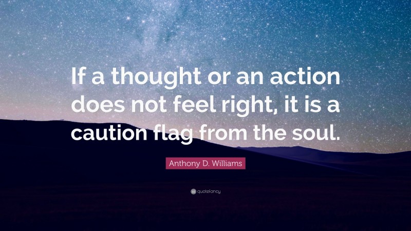 Anthony D. Williams Quote: “If a thought or an action does not feel right, it is a caution flag from the soul.”