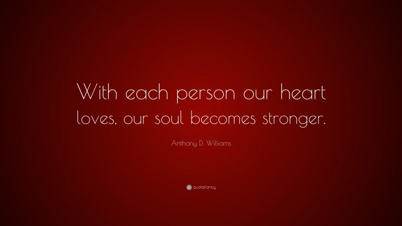 Anthony D. Williams Quote: “With each person our heart loves, our soul becomes stronger.”