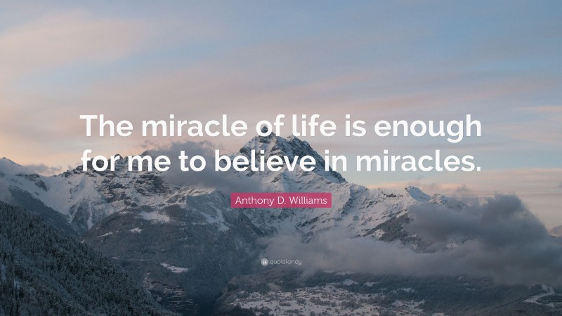 Anthony D. Williams Quote: “The miracle of life is enough for me to believe in miracles.”