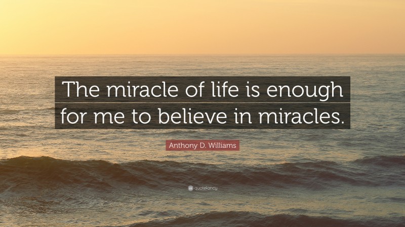 Anthony D. Williams Quote: “The miracle of life is enough for me to believe in miracles.”