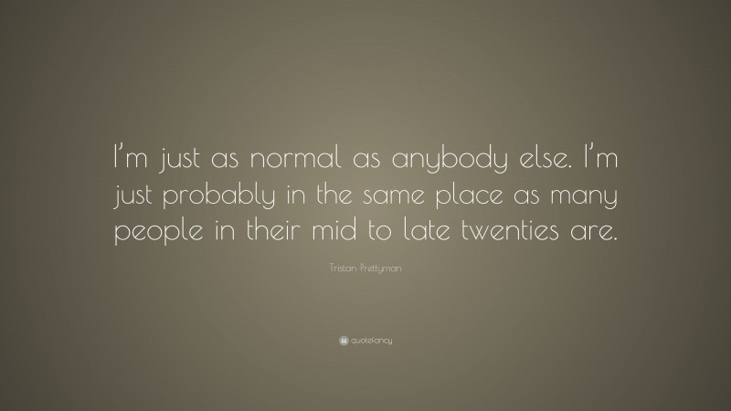 Tristan Prettyman Quote: “I’m just as normal as anybody else. I’m just probably in the same place as many people in their mid to late twenties are.”
