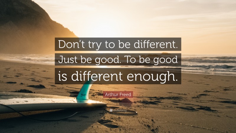 Arthur Freed Quote: “Don’t try to be different. Just be good. To be good is different enough.”