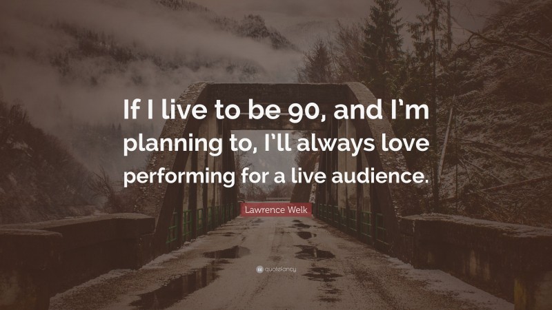 Lawrence Welk Quote: “If I live to be 90, and I’m planning to, I’ll always love performing for a live audience.”