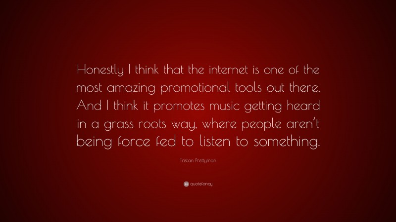 Tristan Prettyman Quote: “Honestly I think that the internet is one of the most amazing promotional tools out there. And I think it promotes music getting heard in a grass roots way, where people aren’t being force fed to listen to something.”