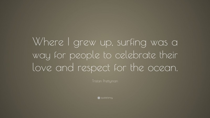 Tristan Prettyman Quote: “Where I grew up, surfing was a way for people to celebrate their love and respect for the ocean.”