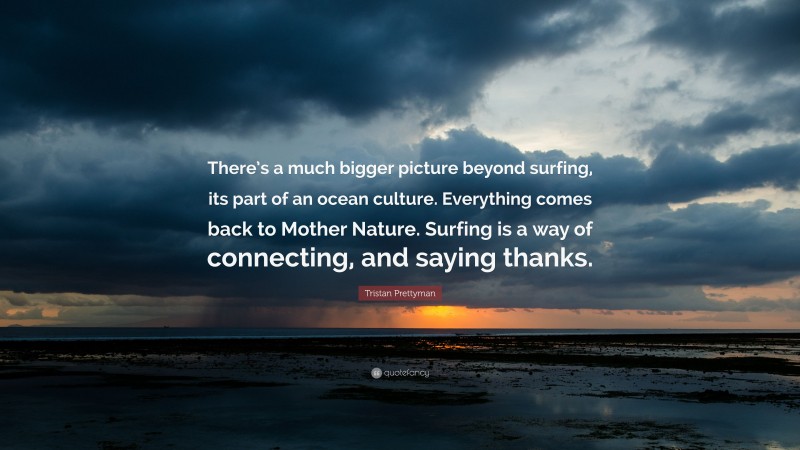 Tristan Prettyman Quote: “There’s a much bigger picture beyond surfing, its part of an ocean culture. Everything comes back to Mother Nature. Surfing is a way of connecting, and saying thanks.”