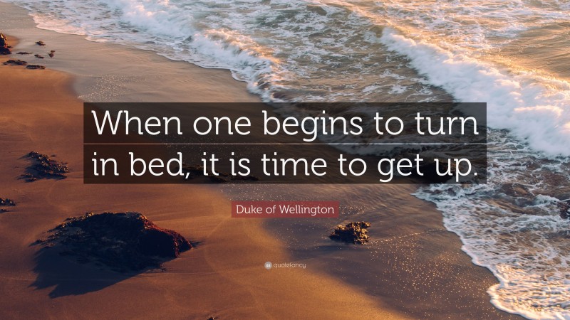 Duke of Wellington Quote: “When one begins to turn in bed, it is time to get up.”