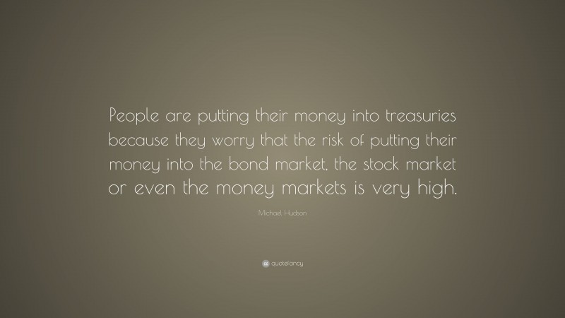 Michael Hudson Quote: “People are putting their money into treasuries because they worry that the risk of putting their money into the bond market, the stock market or even the money markets is very high.”