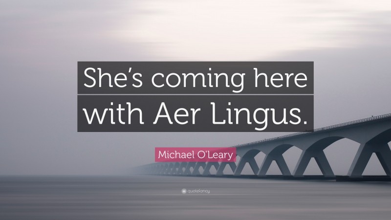 Michael O'Leary Quote: “She’s coming here with Aer Lingus.”