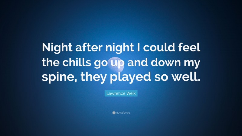 Lawrence Welk Quote: “Night after night I could feel the chills go up and down my spine, they played so well.”