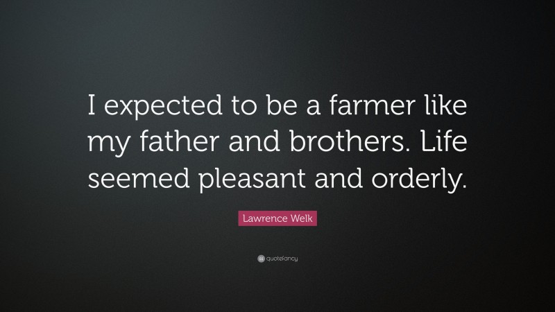 Lawrence Welk Quote: “I expected to be a farmer like my father and brothers. Life seemed pleasant and orderly.”