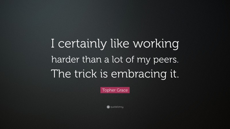 Topher Grace Quote: “I certainly like working harder than a lot of my peers. The trick is embracing it.”