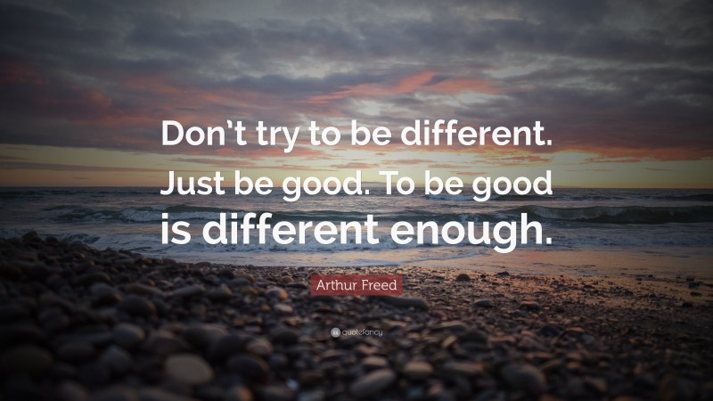 Arthur Freed Quote: “Don’t try to be different. Just be good. To be good is different enough.”